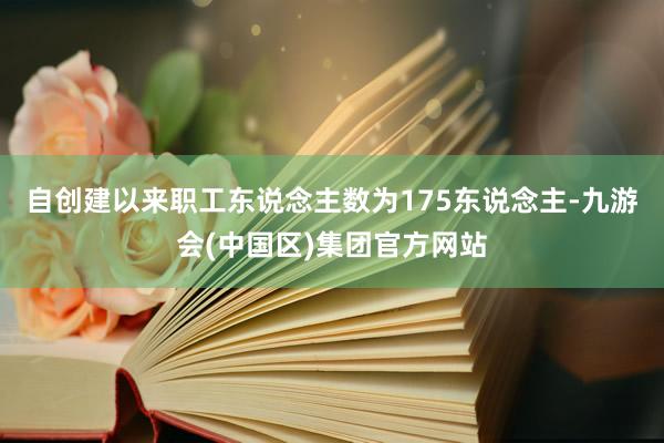 自创建以来职工东说念主数为175东说念主-九游会(中国区)集团官方网站