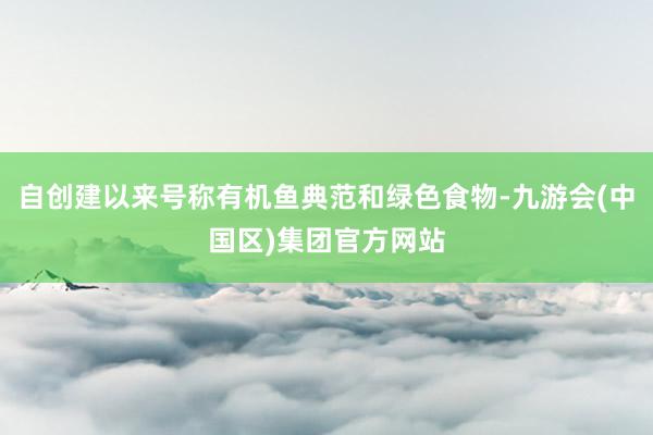 自创建以来号称有机鱼典范和绿色食物-九游会(中国区)集团官方网站