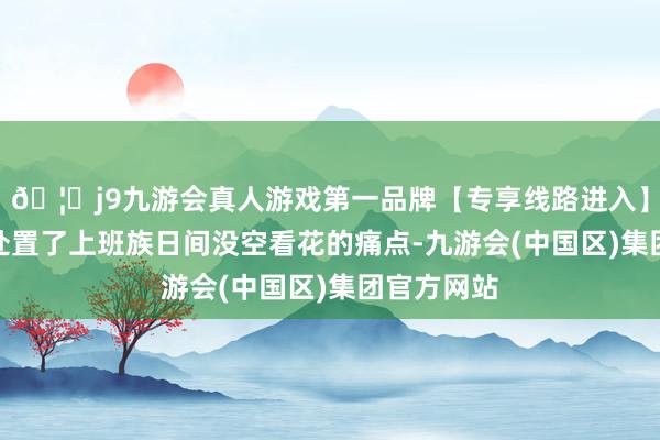 🦄j9九游会真人游戏第一品牌【专享线路进入】九游会J9处置了上班族日间没空看花的痛点-九游会(中国区)集团官方网站