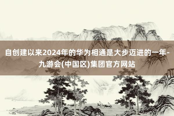 自创建以来2024年的华为相通是大步迈进的一年-九游会(中国区)集团官方网站