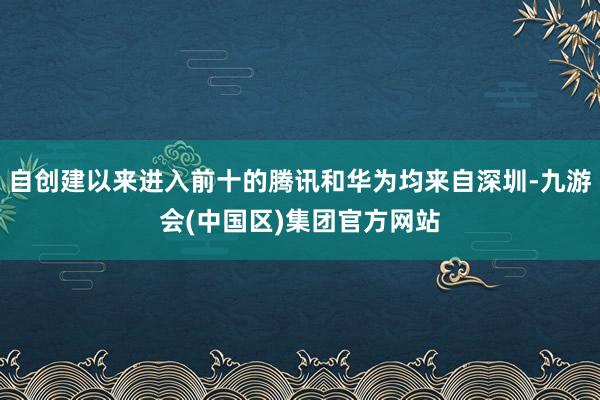 自创建以来进入前十的腾讯和华为均来自深圳-九游会(中国区)集团官方网站