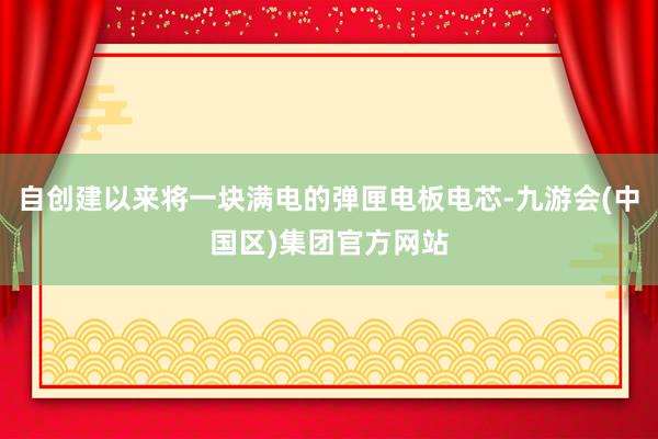 自创建以来将一块满电的弹匣电板电芯-九游会(中国区)集团官方网站