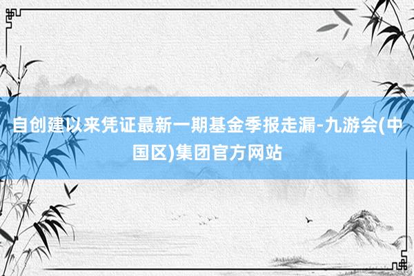 自创建以来凭证最新一期基金季报走漏-九游会(中国区)集团官方网站