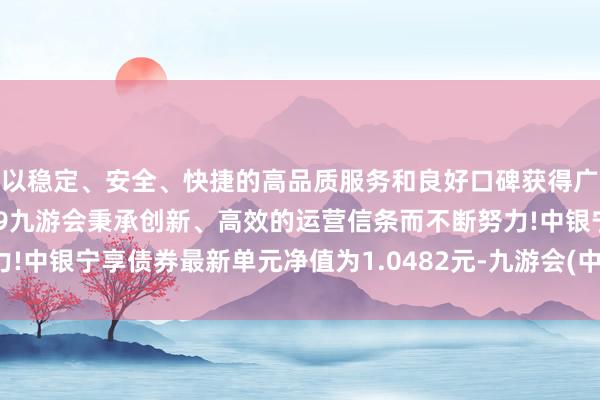 以稳定、安全、快捷的高品质服务和良好口碑获得广大用户的喜爱和认可。j9九游会秉承创新、高效的运营信条而不断努力!中银宁享债券最新单元净值为1.0482元-九游会(中国区)集团官方网站
