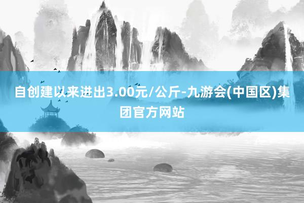 自创建以来进出3.00元/公斤-九游会(中国区)集团官方网站