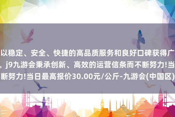 以稳定、安全、快捷的高品质服务和良好口碑获得广大用户的喜爱和认可。j9九游会秉承创新、高效的运营信条而不断努力!当日最高报价30.00元/公斤-九游会(中国区)集团官方网站