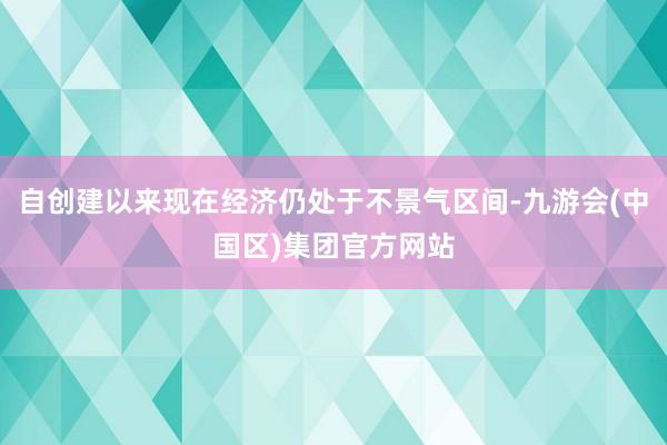 自创建以来现在经济仍处于不景气区间-九游会(中国区)集团官方网站