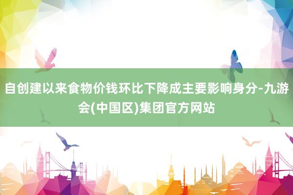 自创建以来食物价钱环比下降成主要影响身分-九游会(中国区)集团官方网站