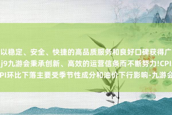 以稳定、安全、快捷的高品质服务和良好口碑获得广大用户的喜爱和认可。j9九游会秉承创新、高效的运营信条而不断努力!CPI环比下落主要受季节性成分和油价下行影响-九游会(中国区)集团官方网站