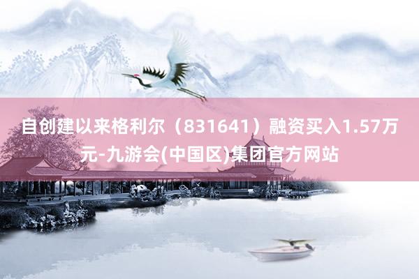 自创建以来格利尔（831641）融资买入1.57万元-九游会(中国区)集团官方网站