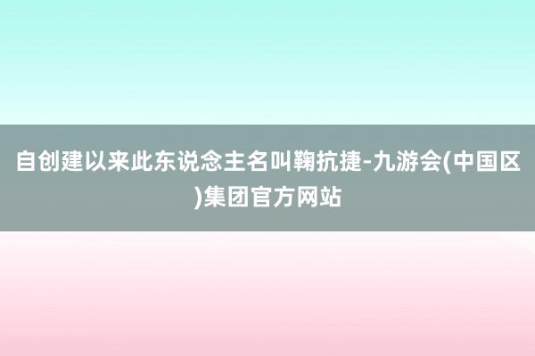 自创建以来此东说念主名叫鞠抗捷-九游会(中国区)集团官方网站