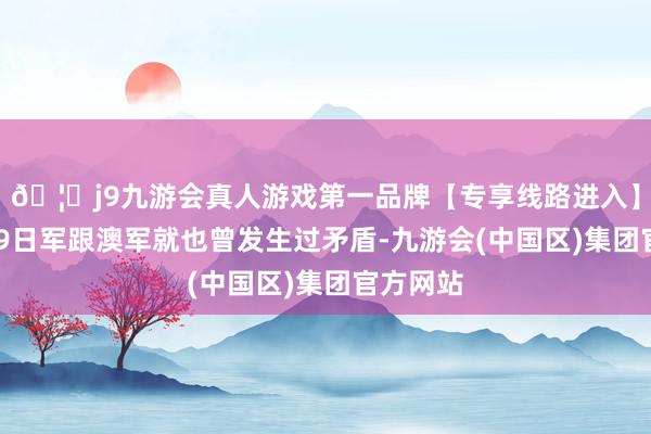 🦄j9九游会真人游戏第一品牌【专享线路进入】九游会J9日军跟澳军就也曾发生过矛盾-九游会(中国区)集团官方网站