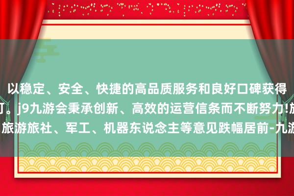 以稳定、安全、快捷的高品质服务和良好口碑获得广大用户的喜爱和认可。j9九游会秉承创新、高效的运营信条而不断努力!旅游旅社、军工、机器东说念主等意见跌幅居前-九游会(中国区)集团官方网站