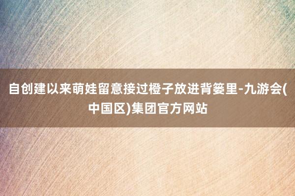 自创建以来萌娃留意接过橙子放进背篓里-九游会(中国区)集团官方网站