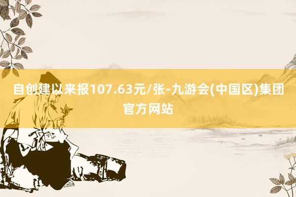 自创建以来报107.63元/张-九游会(中国区)集团官方网站