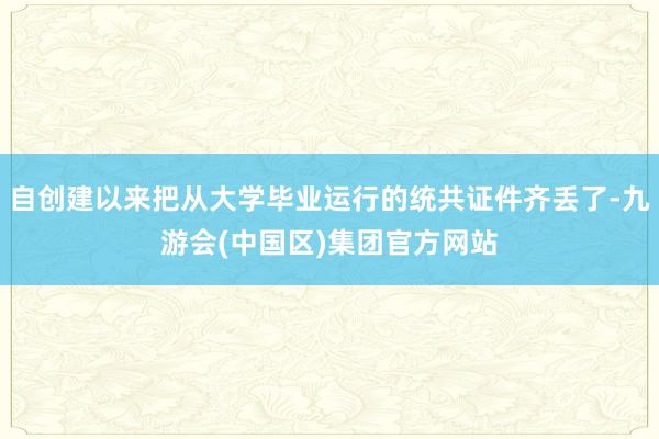 自创建以来把从大学毕业运行的统共证件齐丢了-九游会(中国区)集团官方网站
