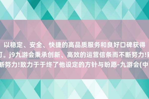 以稳定、安全、快捷的高品质服务和良好口碑获得广大用户的喜爱和认可。j9九游会秉承创新、高效的运营信条而不断努力!致力于于终了他设定的方针与盼愿-九游会(中国区)集团官方网站