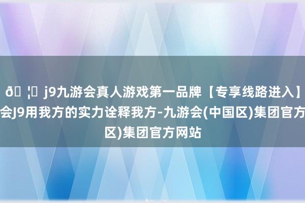 🦄j9九游会真人游戏第一品牌【专享线路进入】九游会J9用我方的实力诠释我方-九游会(中国区)集团官方网站