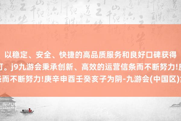 以稳定、安全、快捷的高品质服务和良好口碑获得广大用户的喜爱和认可。j9九游会秉承创新、高效的运营信条而不断努力!庚辛申酉壬癸亥子为阴-九游会(中国区)集团官方网站