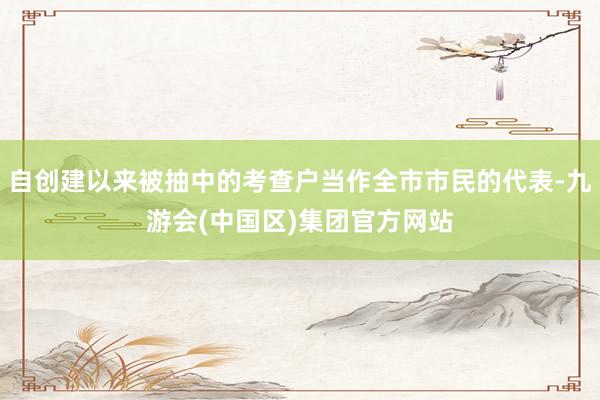 自创建以来被抽中的考查户当作全市市民的代表-九游会(中国区)集团官方网站
