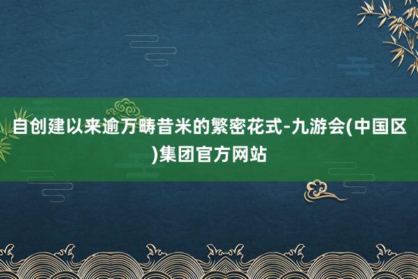 自创建以来逾万畴昔米的繁密花式-九游会(中国区)集团官方网站