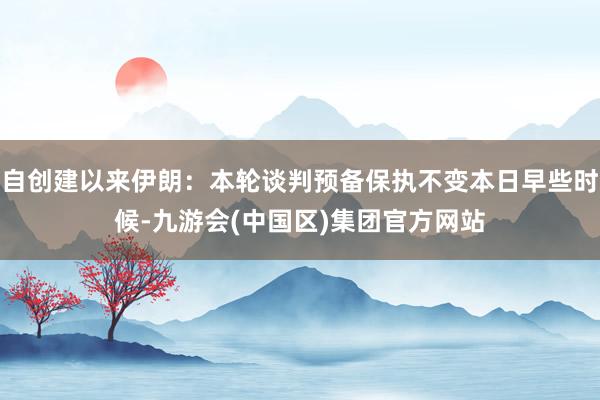 自创建以来伊朗：本轮谈判预备保执不变本日早些时候-九游会(中国区)集团官方网站