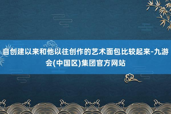 自创建以来和他以往创作的艺术面包比较起来-九游会(中国区)集团官方网站