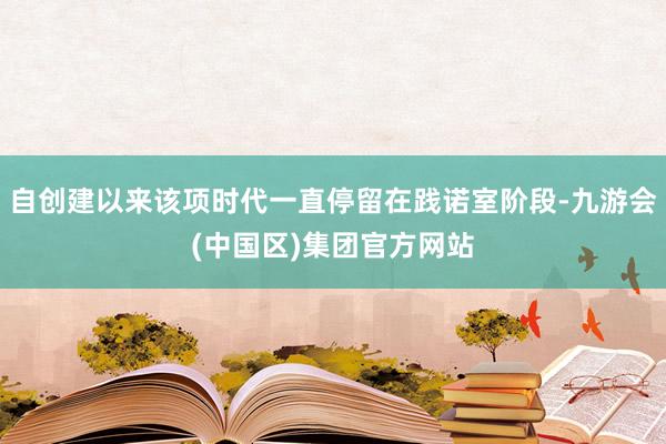 自创建以来该项时代一直停留在践诺室阶段-九游会(中国区)集团官方网站