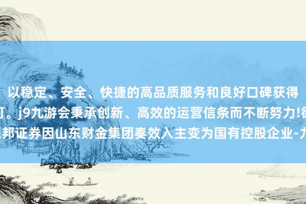 以稳定、安全、快捷的高品质服务和良好口碑获得广大用户的喜爱和认可。j9九游会秉承创新、高效的运营信条而不断努力!德邦证券因山东财金集团奏效入主变为国有控股企业-九游会(中国区)集团官方网站