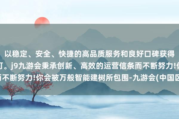 以稳定、安全、快捷的高品质服务和良好口碑获得广大用户的喜爱和认可。j9九游会秉承创新、高效的运营信条而不断努力!你会被万般智能建树所包围-九游会(中国区)集团官方网站