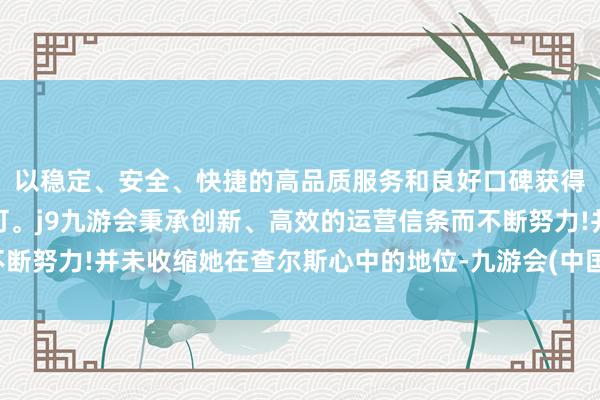 以稳定、安全、快捷的高品质服务和良好口碑获得广大用户的喜爱和认可。j9九游会秉承创新、高效的运营信条而不断努力!并未收缩她在查尔斯心中的地位-九游会(中国区)集团官方网站