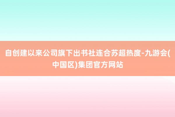 自创建以来公司旗下出书社连合苏超热度-九游会(中国区)集团官方网站