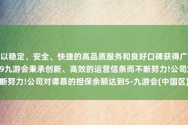 以稳定、安全、快捷的高品质服务和良好口碑获得广大用户的喜爱和认可。j9九游会秉承创新、高效的运营信条而不断努力!公司对谭慕的担保余额达到5-九游会(中国区)集团官方网站