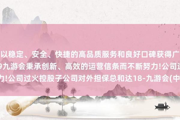 以稳定、安全、快捷的高品质服务和良好口碑获得广大用户的喜爱和认可。j9九游会秉承创新、高效的运营信条而不断努力!公司过火控股子公司对外担保总和达18-九游会(中国区)集团官方网站