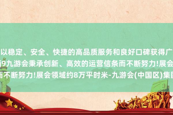 以稳定、安全、快捷的高品质服务和良好口碑获得广大用户的喜爱和认可。j9九游会秉承创新、高效的运营信条而不断努力!展会领域约8万平时米-九游会(中国区)集团官方网站