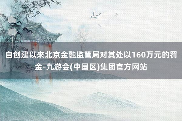 自创建以来北京金融监管局对其处以160万元的罚金-九游会(中国区)集团官方网站