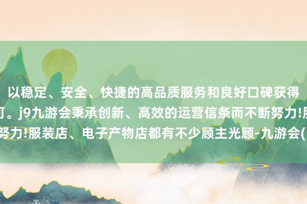 以稳定、安全、快捷的高品质服务和良好口碑获得广大用户的喜爱和认可。j9九游会秉承创新、高效的运营信条而不断努力!服装店、电子产物店都有不少顾主光顾-九游会(中国区)集团官方网站