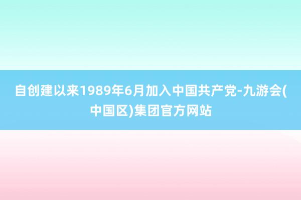自创建以来1989年6月加入中国共产党-九游会(中国区)集团官方网站