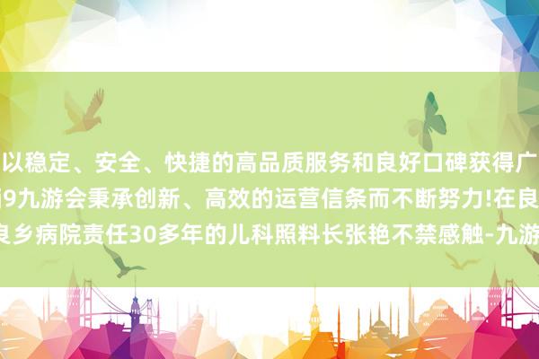 以稳定、安全、快捷的高品质服务和良好口碑获得广大用户的喜爱和认可。j9九游会秉承创新、高效的运营信条而不断努力!在良乡病院责任30多年的儿科照料长张艳不禁感触-九游会(中国区)集团官方网站