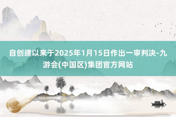 自创建以来于2025年1月15日作出一审判决-九游会(中国区)集团官方网站