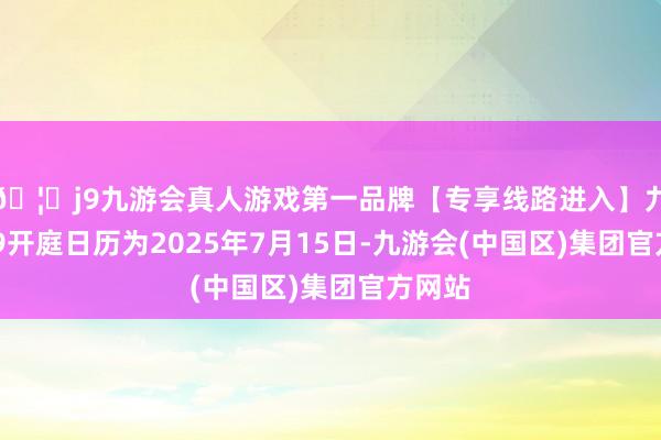 🦄j9九游会真人游戏第一品牌【专享线路进入】九游会J9开庭日历为2025年7月15日-九游会(中国区)集团官方网站