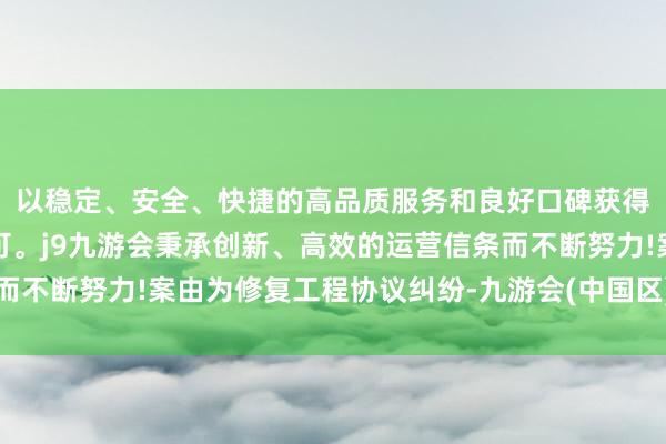 以稳定、安全、快捷的高品质服务和良好口碑获得广大用户的喜爱和认可。j9九游会秉承创新、高效的运营信条而不断努力!案由为修复工程协议纠纷-九游会(中国区)集团官方网站