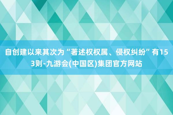 自创建以来其次为“著述权权属、侵权纠纷”有153则-九游会(中国区)集团官方网站