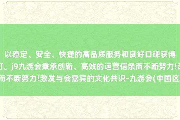 以稳定、安全、快捷的高品质服务和良好口碑获得广大用户的喜爱和认可。j9九游会秉承创新、高效的运营信条而不断努力!激发与会嘉宾的文化共识-九游会(中国区)集团官方网站