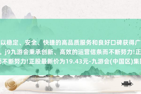 以稳定、安全、快捷的高品质服务和良好口碑获得广大用户的喜爱和认可。j9九游会秉承创新、高效的运营信条而不断努力!正股最新价为19.43元-九游会(中国区)集团官方网站