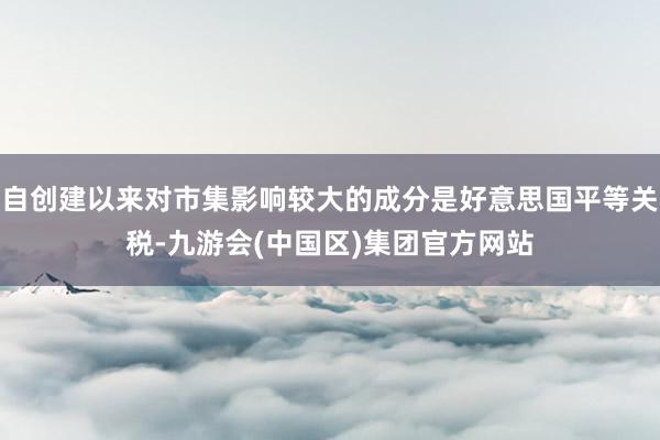 自创建以来对市集影响较大的成分是好意思国平等关税-九游会(中国区)集团官方网站
