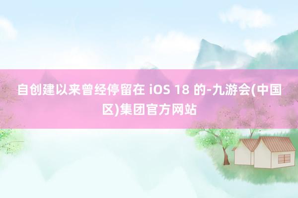 自创建以来曾经停留在 iOS 18 的-九游会(中国区)集团官方网站