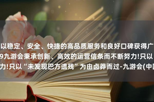 以稳定、安全、快捷的高品质服务和良好口碑获得广大用户的喜爱和认可。j9九游会秉承创新、高效的运营信条而不断努力!只以“未发现巴方遗残”为由卤莽而过-九游会(中国区)集团官方网站