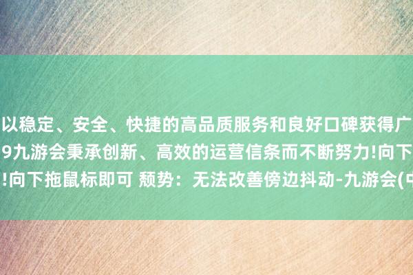 以稳定、安全、快捷的高品质服务和良好口碑获得广大用户的喜爱和认可。j9九游会秉承创新、高效的运营信条而不断努力!向下拖鼠标即可 颓势：无法改善傍边抖动-九游会(中国区)集团官方网站