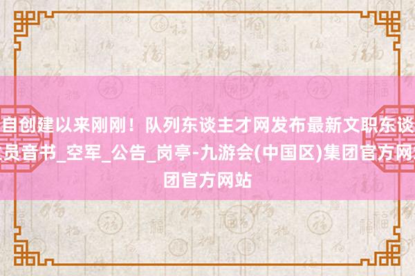 自创建以来刚刚！队列东谈主才网发布最新文职东谈主员音书_空军_公告_岗亭-九游会(中国区)集团官方网站